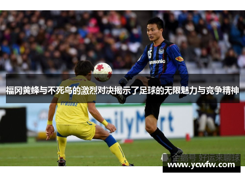 福冈黄蜂与不死鸟的激烈对决揭示了足球的无限魅力与竞争精神
