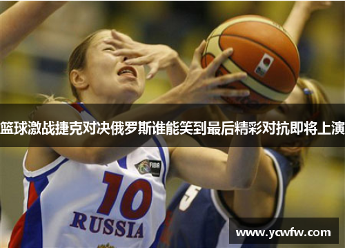 篮球激战捷克对决俄罗斯谁能笑到最后精彩对抗即将上演